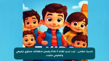 تحديث مفاجئ.. تردد جديد لقناة 5 Kids يضمن لأطفالك محتوى ترفيهي وتعليمي متجدد